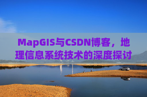 MapGIS与CSDN博客,地理信息系统技术的深度探讨